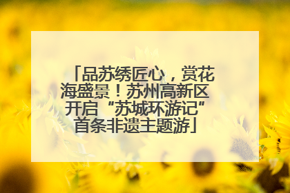 品苏绣匠心，赏花海盛景！苏州高新区开启“苏城环游记”首条非遗主题游