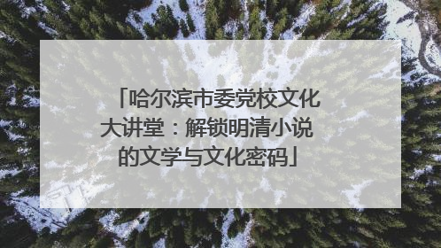 哈尔滨市委党校文化大讲堂：解锁明清小说的文学与文化密码