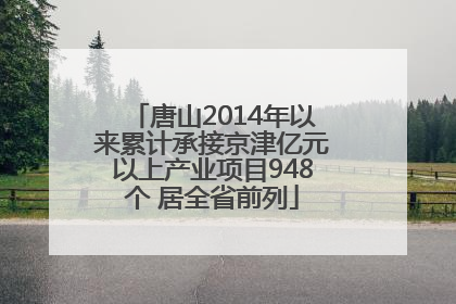 唐山2014年以来累计承接京津亿元以上产业项目948个 居全省前列