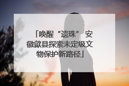 唤醒“遗珠” 安徽歙县探索未定级文物保护新路径