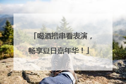 喝酒撸串看表演，畅享夏日嘉年华！