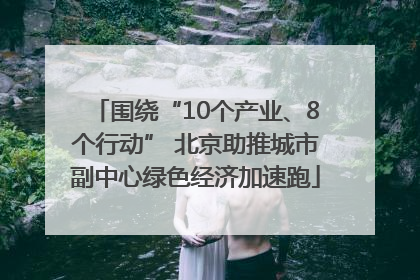 围绕“10个产业、8个行动” 北京助推城市副中心绿色经济加速跑
