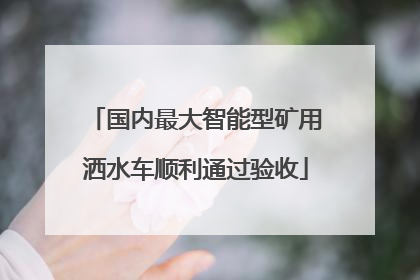 国内最大智能型矿用洒水车顺利通过验收