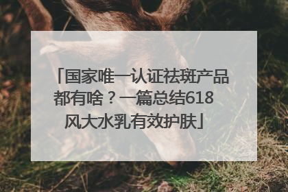 国家唯一认证祛斑产品都有啥？一篇总结618风大水乳有效护肤