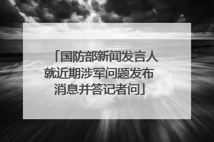 国防部新闻发言人就近期涉军问题发布消息并答记者问