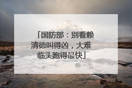 国防部：别看赖清德叫得凶，大难临头跑得最快