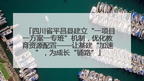 四川省平昌县建立“一项目一方案一专班”机制，优化教育资源配置——让基建“加速”，为成长“铺路”