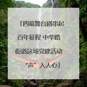 四幕舞台剧串起百年征程 中华路街道这场党建活动“声”入人心