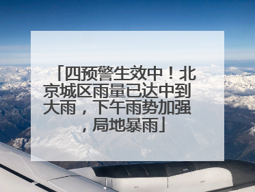 四预警生效中！北京城区雨量已达中到大雨，下午雨势加强，局地暴雨