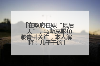 在政府任职“最后一天”，马斯克眼角淤青引关注，本人解释：儿子干的