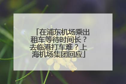 在浦东机场乘出租车等待时间长？去临港打车难？上海机场集团回应