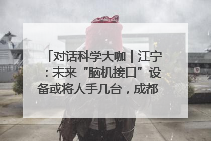 对话科学大咖｜江宁：未来“脑机接口”设备或将人手几台，成都有明确的技术优势