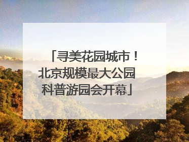 寻美花园城市！北京规模最大公园科普游园会开幕