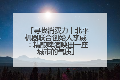 寻找消费力丨北平机器联合创始人李威：精酿啤酒映出一座城市的气质