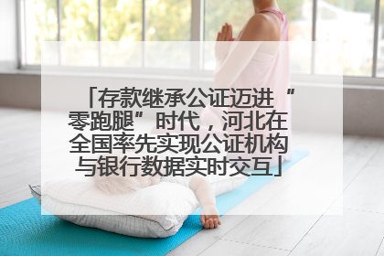 存款继承公证迈进“零跑腿”时代，河北在全国率先实现公证机构与银行数据实时交互