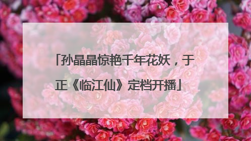 孙晶晶惊艳千年花妖，于正《临江仙》定档开播