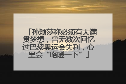 孙颖莎称必须有大满贯梦想，曾无数次回忆过巴黎奥运会失利，心里会“咯噔一下”