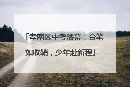 孝南区中考落幕：合笔如收鞘，少年赴新程