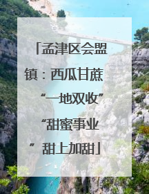 孟津区会盟镇：西瓜甘蔗“一地双收” “甜蜜事业”甜上加甜