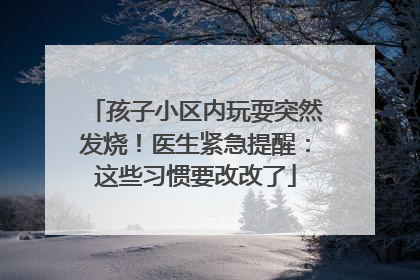 孩子小区内玩耍突然发烧！医生紧急提醒：这些习惯要改改了