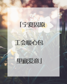 宁夏固原工会暖心包里藏爱意