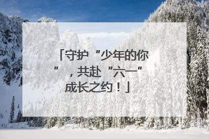 守护“少年的你”，共赴“六一”成长之约！