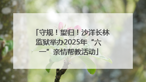 守规！望归！沙洋长林监狱举办2025年“六一”亲情帮教活动