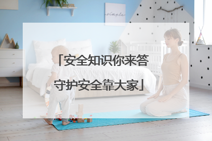 安全知识你来答 守护安全靠大家