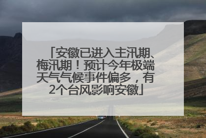 安徽已进入主汛期、梅汛期！预计今年极端天气气候事件偏多，有2个台风影响安徽
