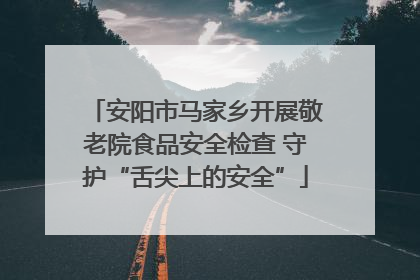 安阳市马家乡开展敬老院食品安全检查 守护“舌尖上的安全”