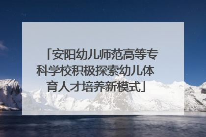 安阳幼儿师范高等专科学校积极探索幼儿体育人才培养新模式