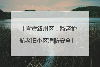 宜宾叙州区：监督护航老旧小区消防安全