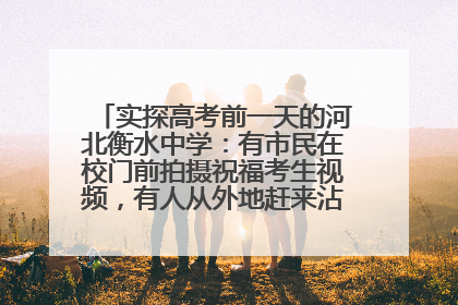 实探高考前一天的河北衡水中学：有市民在校门前拍摄祝福考生视频，有人从外地赶来沾沾“文气”
