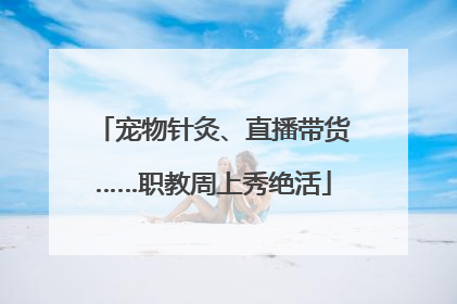 宠物针灸、直播带货……职教周上秀绝活
