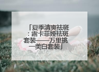夏季清爽祛斑：露卡菲娅祛斑套装——万里挑一美白套装