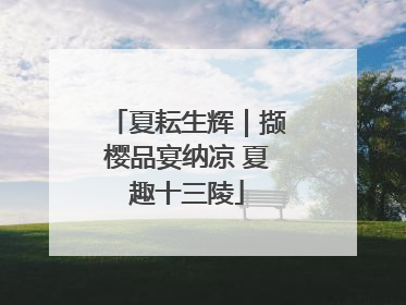 夏耘生辉｜撷樱品宴纳凉 夏趣十三陵