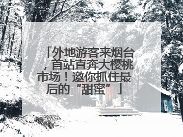 外地游客来烟台，首站直奔大樱桃市场！邀你抓住最后的“甜蜜”