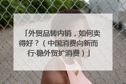 外贸品转内销，如何卖得好？（中国消费向新而行·稳外贸扩消费）