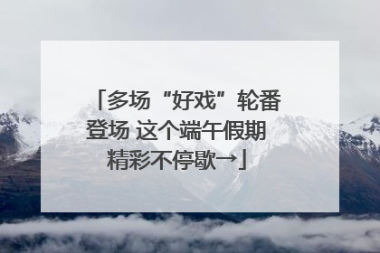 多场“好戏”轮番登场 这个端午假期精彩不停歇→
