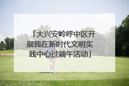 大兴安岭呼中区开展我在新时代文明实践中心过端午活动