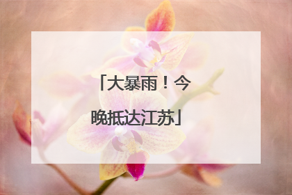 大暴雨！今晚抵达江苏