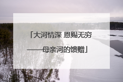 大河情深 恩赐无穷——母亲河的馈赠