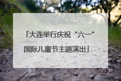 大连举行庆祝“六一”国际儿童节主题演出