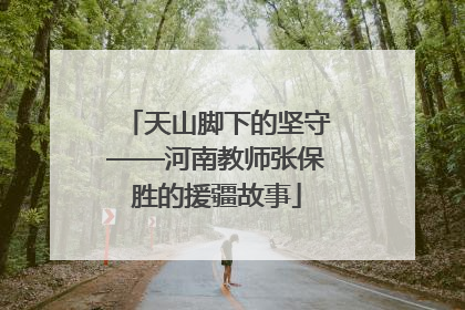 天山脚下的坚守——河南教师张保胜的援疆故事