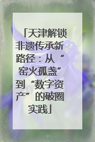 天津解锁非遗传承新路径：从“窑火孤盏”到“数字资产”的破圈实践