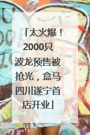 太火爆！2000只波龙预售被抢光，盒马四川遂宁首店开业