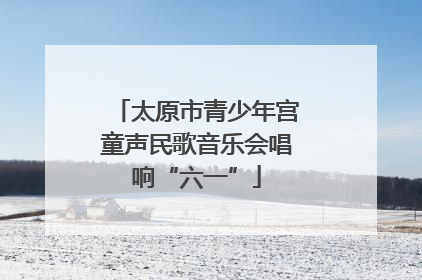 太原市青少年宫童声民歌音乐会唱响“六一”