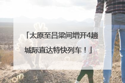 太原至吕梁间增开4趟城际直达特快列车！