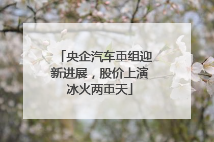 央企汽车重组迎新进展，股价上演冰火两重天