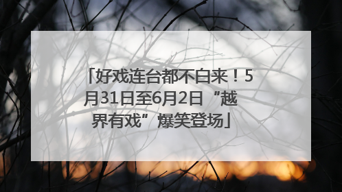 好戏连台都不白来！5月31日至6月2日“越界有戏”爆笑登场